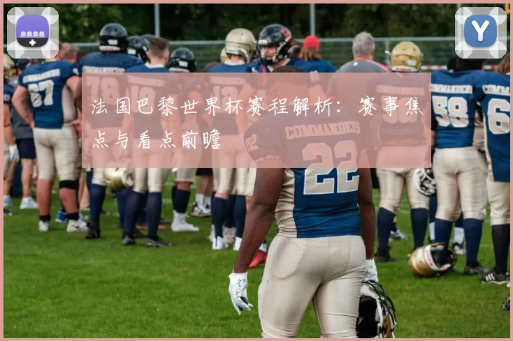 法国巴黎世界杯赛程解析:赛事焦点与看点前瞻
