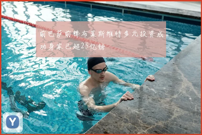 前巴萨前锋布莱斯维特多元投资成功身家已超25亿镑
