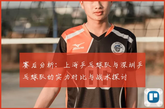 赛后分析：上海乒乓球队与深圳乒乓球队的实力对比与战术探讨