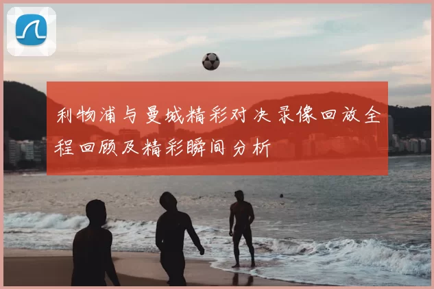 利物浦与曼城精彩对决录像回放全程回顾及精彩瞬间分析