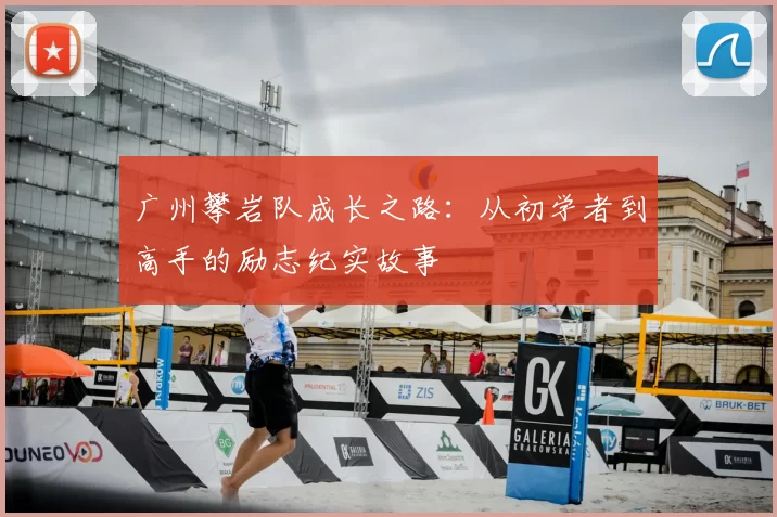 广州攀岩队成长之路:从初学者到高手的励志纪实故事