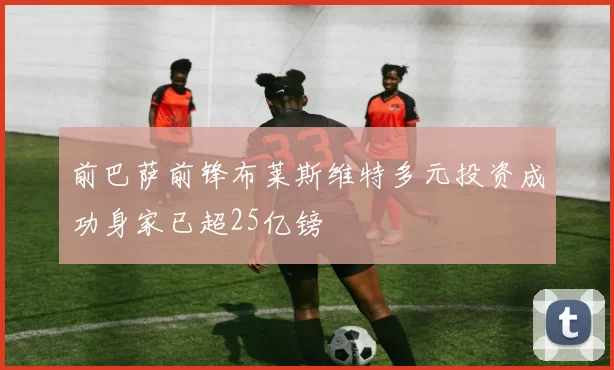前巴萨前锋布莱斯维特多元投资成功身家已超25亿镑