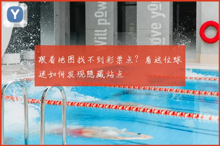 跟着地图找不到彩票点?看这位球迷如何发现隐藏站点