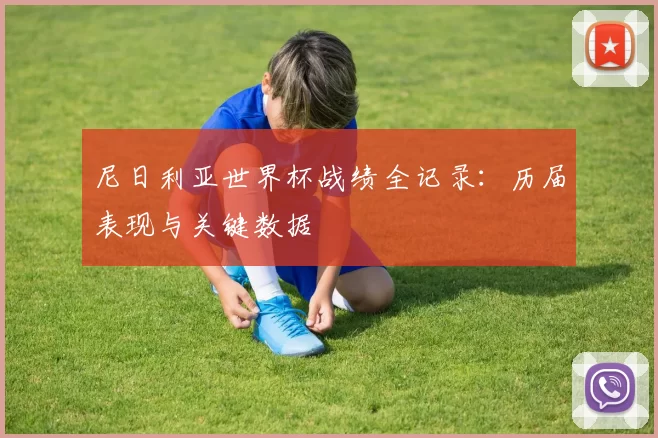 尼日利亚世界杯战绩全记录：历届表现与关键数据