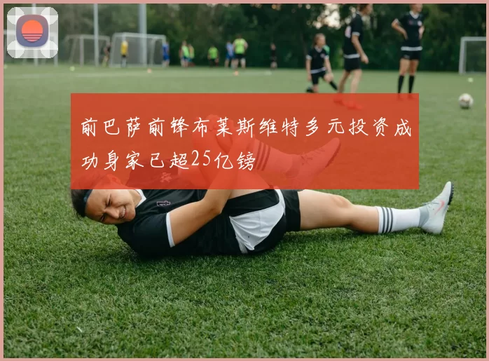 前巴萨前锋布莱斯维特多元投资成功身家已超25亿镑