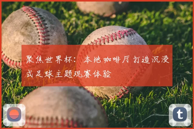 聚焦世界杯:本地咖啡厅打造沉浸式足球主题观赛体验