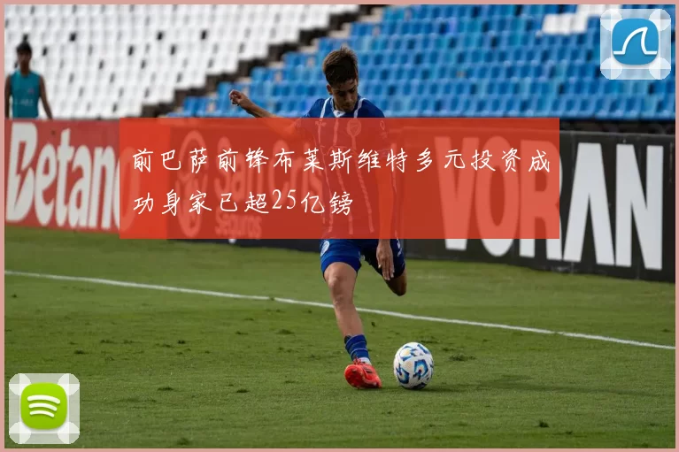 前巴萨前锋布莱斯维特多元投资成功身家已超25亿镑
