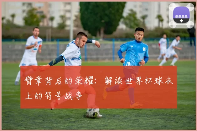 臂章背后的荣耀：解读世界杯球衣上的符号战争