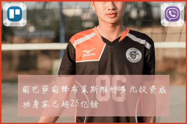 前巴萨前锋布莱斯维特多元投资成功身家已超25亿镑