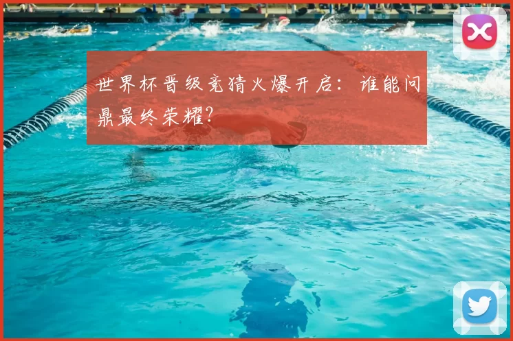 世界杯晋级竞猜火爆开启:谁能问鼎最终荣耀?