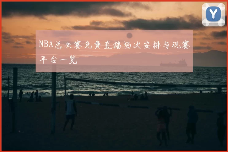 NBA总决赛免费直播场次安排与观赛平台一览