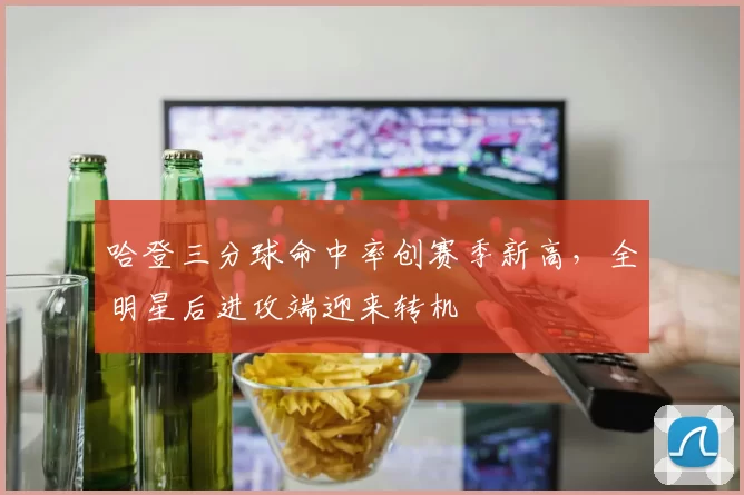 哈登三分球命中率创赛季新高，全明星后进攻端迎来转机