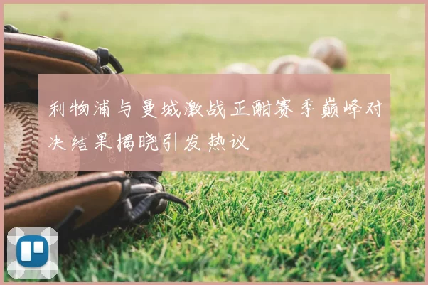利物浦与曼城激战正酣赛季巅峰对决结果揭晓引发热议