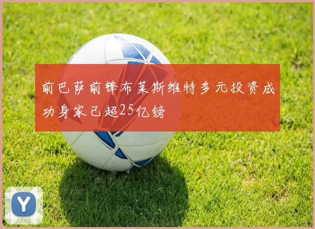 前巴萨前锋布莱斯维特多元投资成功身家已超25亿镑