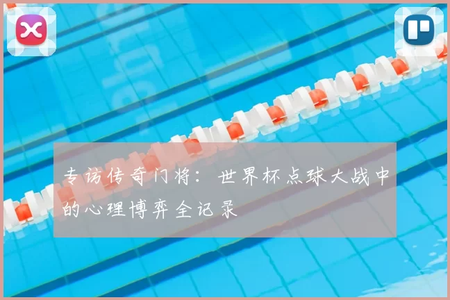 专访传奇门将：世界杯点球大战中的心理博弈全记录
