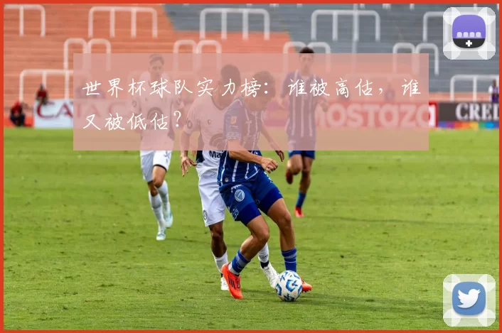 世界杯球队实力榜：谁被高估，谁又被低估？