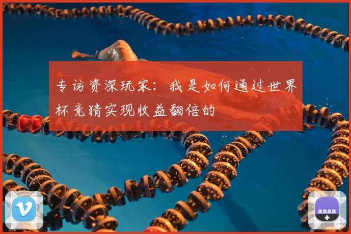 专访资深玩家:我是如何通过世界杯竞猜实现收益翻倍的