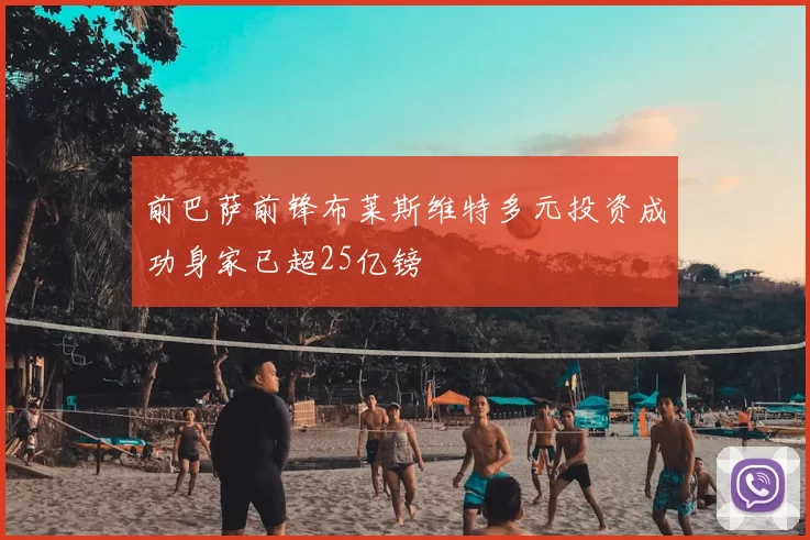 前巴萨前锋布莱斯维特多元投资成功身家已超25亿镑