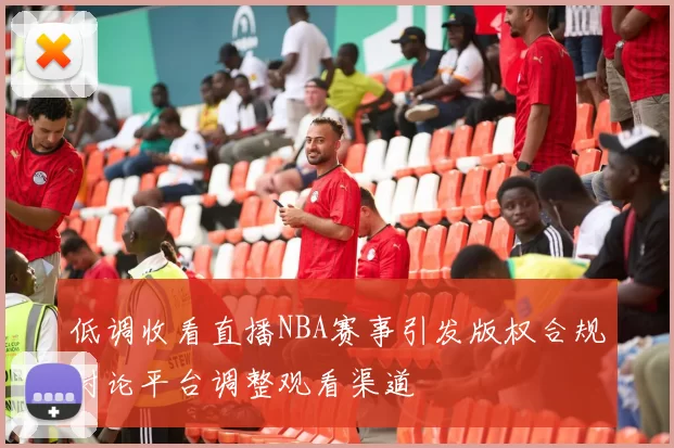 低调收看直播NBA赛事引发版权合规讨论平台调整观看渠道