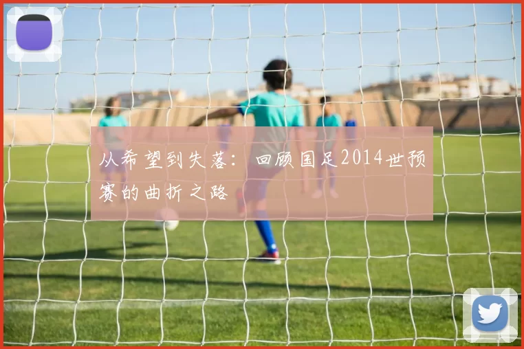 从希望到失落：回顾国足2014世预赛的曲折之路