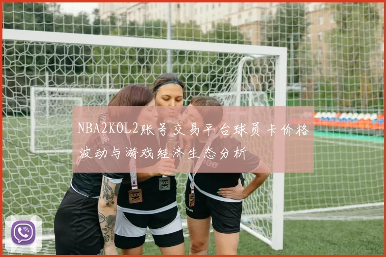 NBA2KOL2账号交易平台球员卡价格波动与游戏经济生态分析
