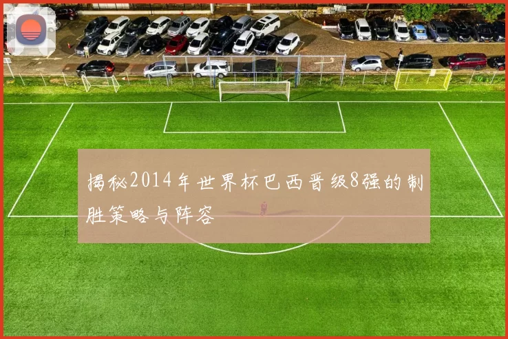 揭秘2014年世界杯巴西晋级8强的制胜策略与阵容