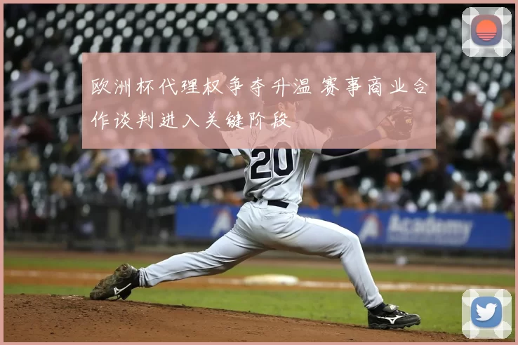 欧洲杯代理权争夺升温 赛事商业合作谈判进入关键阶段