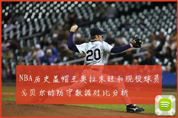 NBA历史盖帽王奥拉朱旺和现役球员戈贝尔的防守数据对比分析
