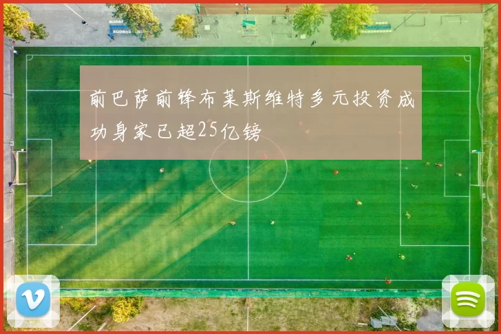 前巴萨前锋布莱斯维特多元投资成功身家已超25亿镑