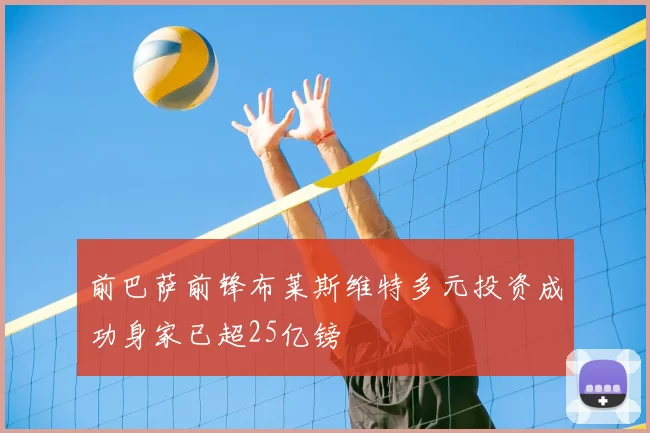 前巴萨前锋布莱斯维特多元投资成功身家已超25亿镑