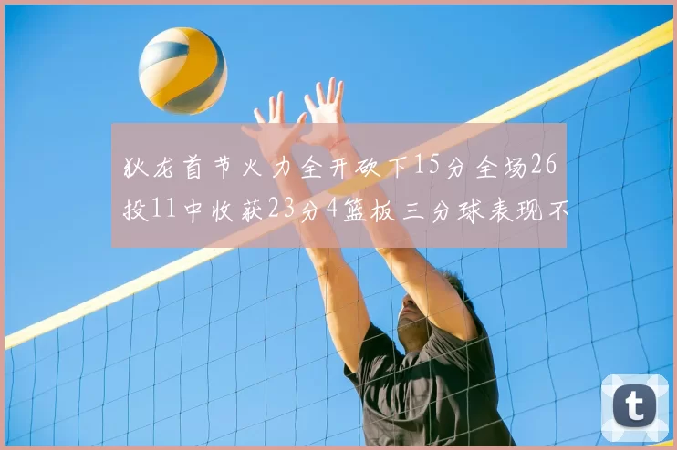 狄龙首节火力全开砍下15分全场26投11中收获23分4篮板三分球表现不佳