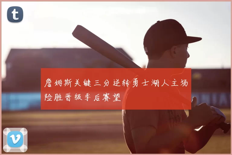 詹姆斯关键三分逆转勇士湖人主场险胜晋级季后赛望