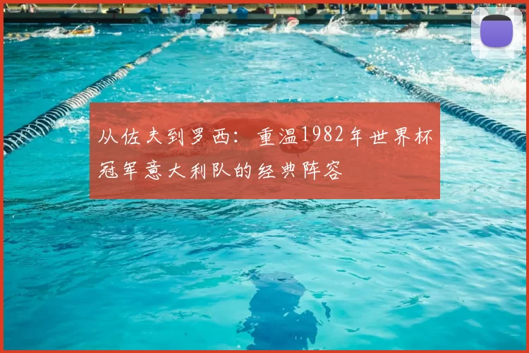 从佐夫到罗西：重温1982年世界杯冠军意大利队的经典阵容