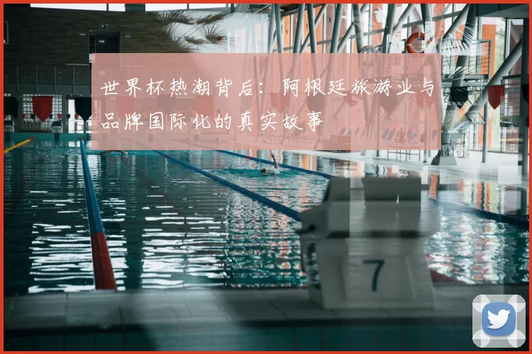 世界杯热潮背后:阿根廷旅游业与品牌国际化的真实故事