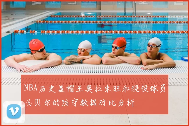 NBA历史盖帽王奥拉朱旺和现役球员戈贝尔的防守数据对比分析
