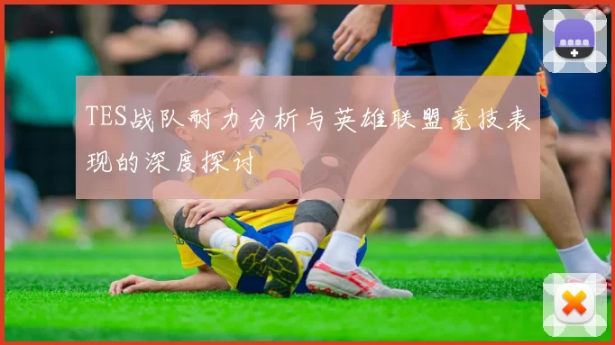 TES战队耐力分析与英雄联盟竞技表现的深度探讨