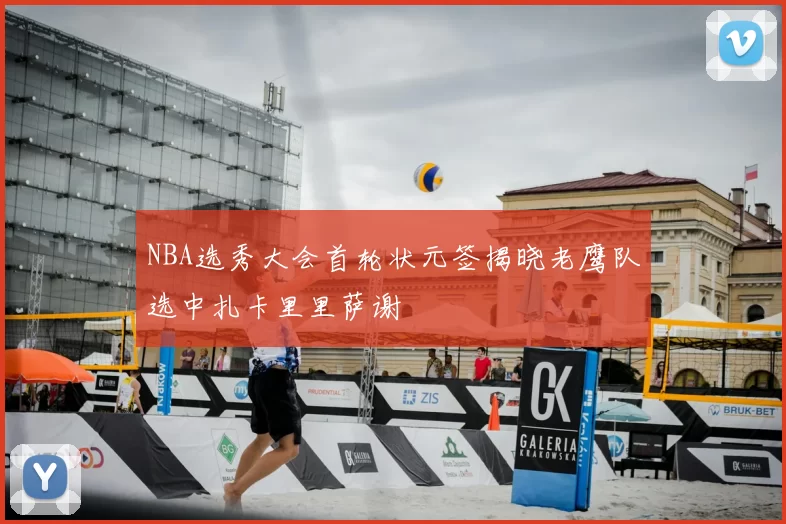 NBA选秀大会首轮状元签揭晓老鹰队选中扎卡里里萨谢