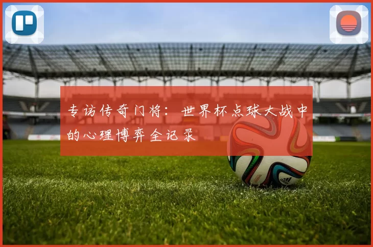 专访传奇门将:世界杯点球大战中的心理博弈全记录