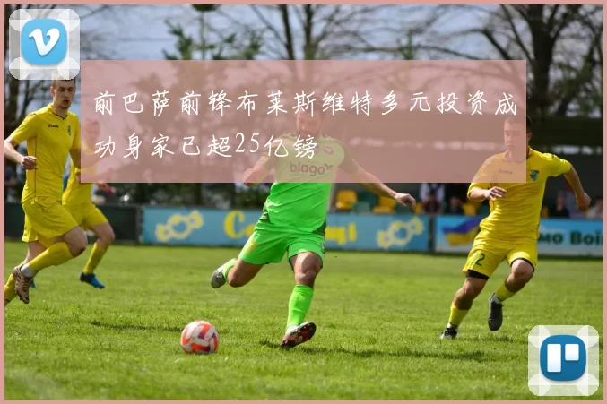 前巴萨前锋布莱斯维特多元投资成功身家已超25亿镑