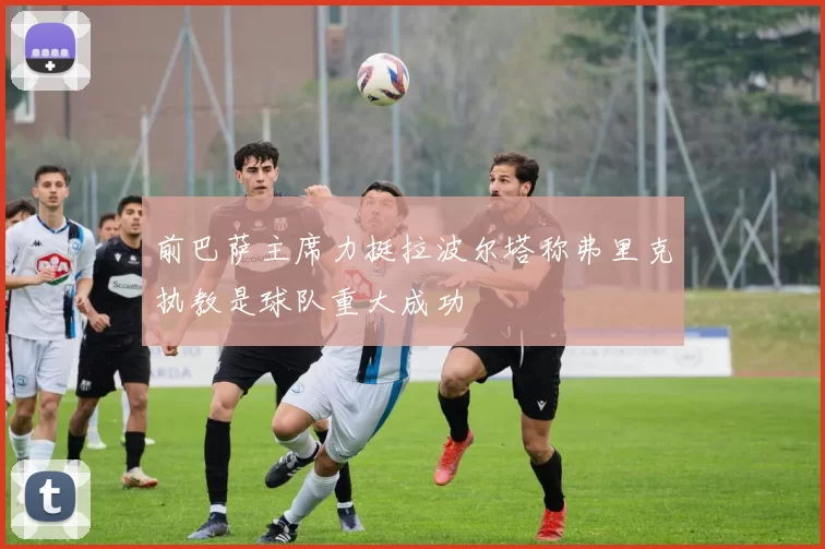 前巴萨主席力挺拉波尔塔称弗里克执教是球队重大成功