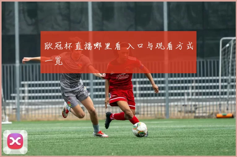 欧冠杯直播哪里看 入口与观看方式一览