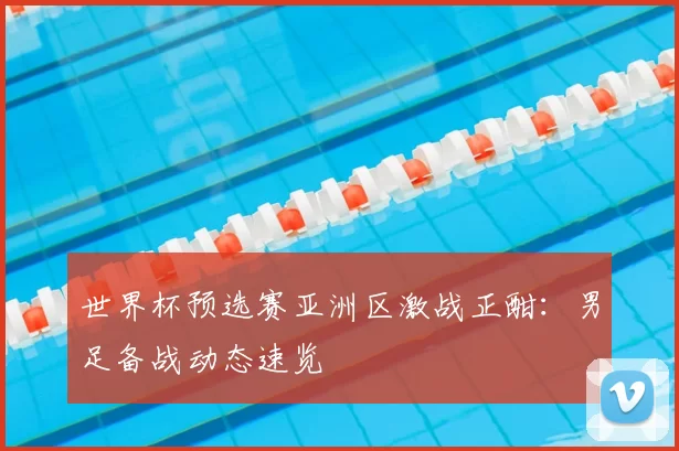 世界杯预选赛亚洲区激战正酣：男足备战动态速览