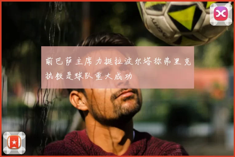 前巴萨主席力挺拉波尔塔称弗里克执教是球队重大成功