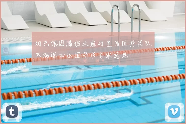 姆巴佩因膝伤未愈对皇马医疗团队不满返回法国寻求专家意见