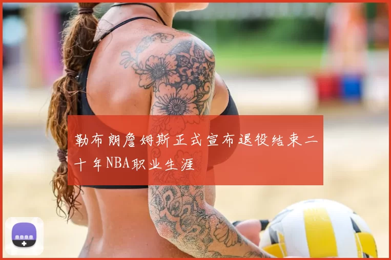 勒布朗詹姆斯正式宣布退役结束二十年NBA职业生涯