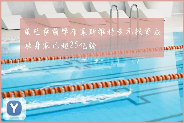前巴萨前锋布莱斯维特多元投资成功身家已超25亿镑