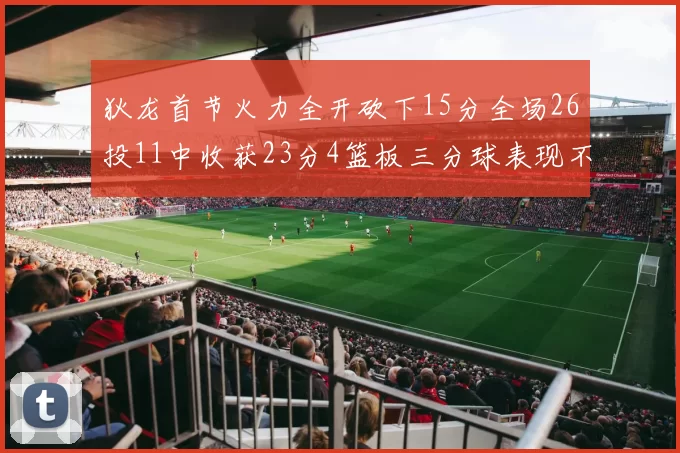 狄龙首节火力全开砍下15分全场26投11中收获23分4篮板三分球表现不佳