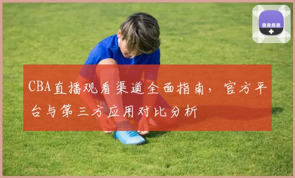 CBA直播观看渠道全面指南，官方平台与第三方应用对比分析