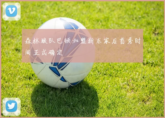 森林狼队巴顿加盟新东家后首秀时间正式确定