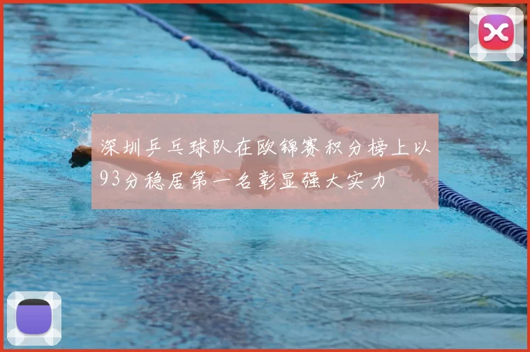 深圳乒乓球队在欧锦赛积分榜上以93分稳居第一名彰显强大实力